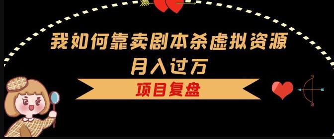 我如何靠卖剧本杀虚拟资源月入过万，复盘资料+引流+如何变现+案例-灵动共创