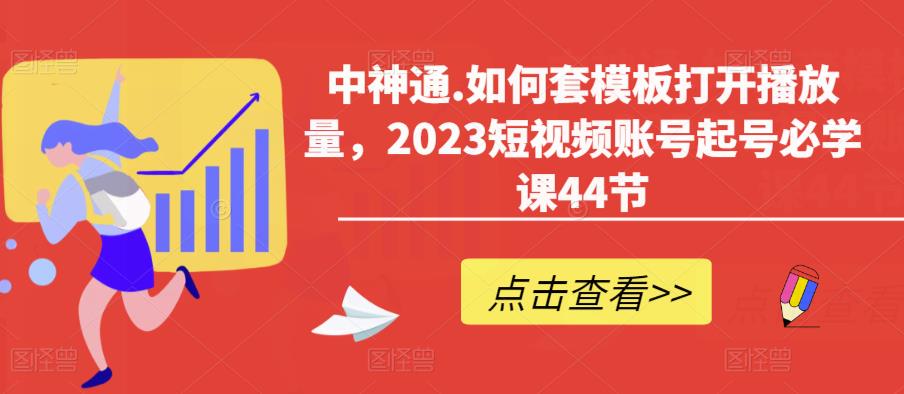 中神通.如何套模板打开播放量，2023短视频账号起号必学课44节（送钩子模板和文档资料）-灵动共创