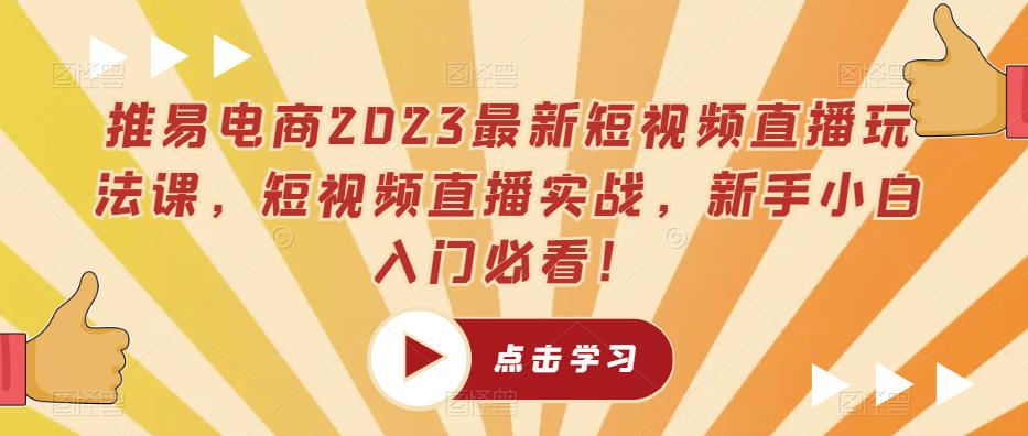 推易电商2023最新短视频直播玩法课，短视频直播实战，新手小白入门必看！-灵动共创