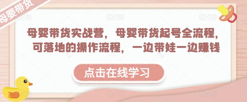 母婴带货实战营，母婴带货起号全流程，可落地的操作流程，一边带娃一边赚钱（附素材）-灵动共创