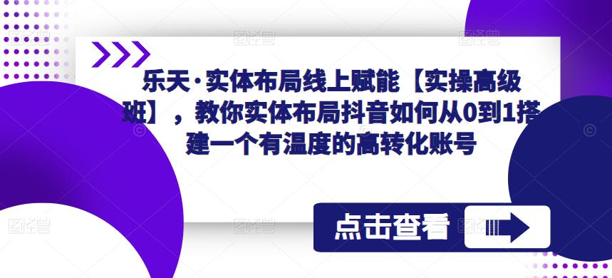 乐天·实体布局线上赋能【实操高级班】，教你实体布局抖音如何从0到1搭建一个有温度的高转化账号-灵动共创