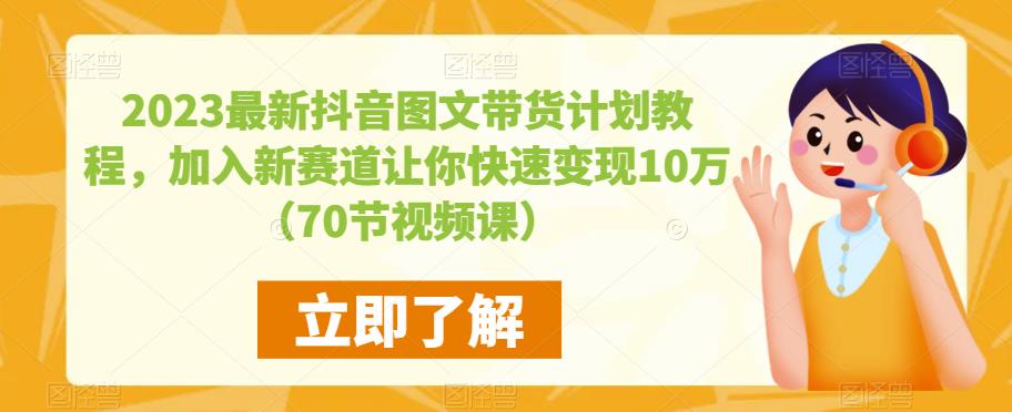 2023最新抖音图文带货计划教程，加入新赛道让你快速变现10万+（70节视频课）-灵动共创