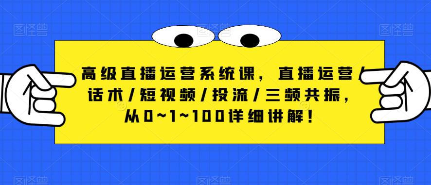 高级直播运营系统课，直播运营/话术/短视频/投流/三频共振，从0~1~100详细讲解！-灵动共创