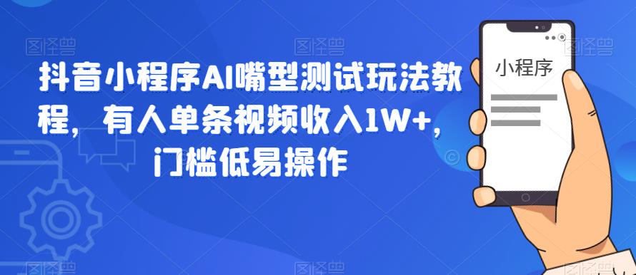 抖音小程序AI嘴型测试玩法教程，有人单条视频收入1W+，门槛低易操作-灵动共创
