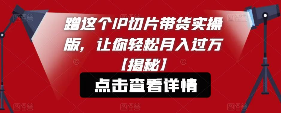 蹭这个IP切片带货实操版，让你轻松月入过万【揭秘】-灵动共创