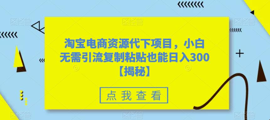 淘宝电商资源代下项目，小白无需引流复制粘贴也能日入300＋【揭秘】-灵动共创