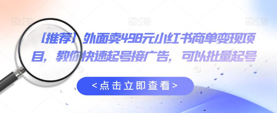 外面卖498元小红书商单变现项目，教你快速起号接广告，可以批量起号-灵动共创