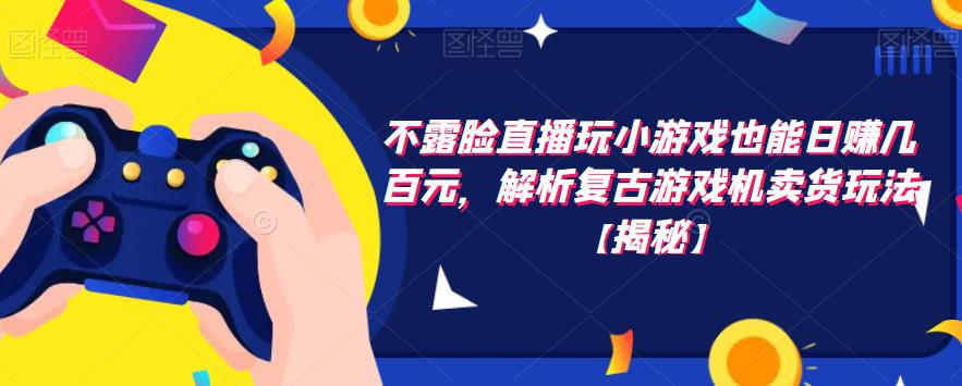 不露脸直播玩小游戏也能日赚几百元，解析复古游戏机卖货玩法【揭秘】-灵动共创