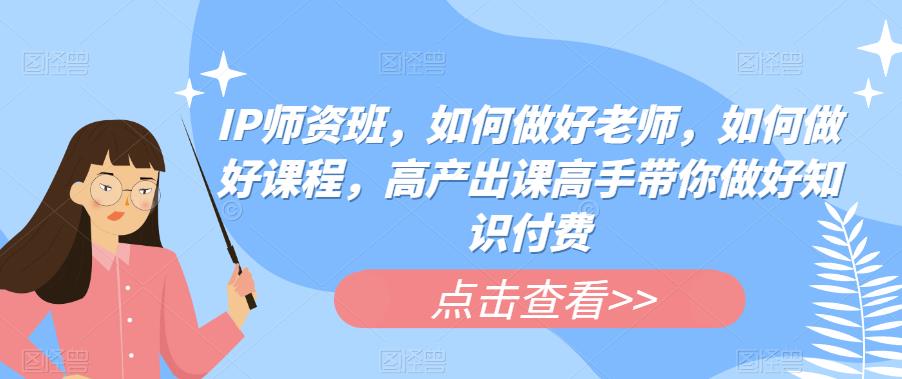 IP师资班，如何做好老师，如何做好课程，高产出课高手带你做好知识付费-灵动共创