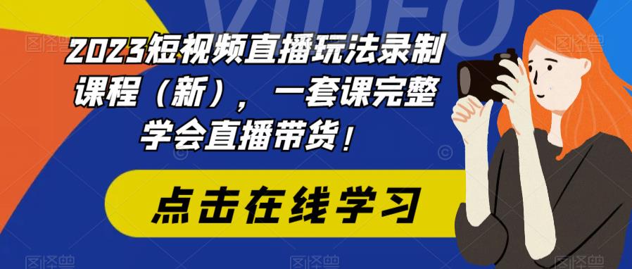 2023短视频直播玩法录制课程（新），一套课完整学会直播带货！-灵动共创