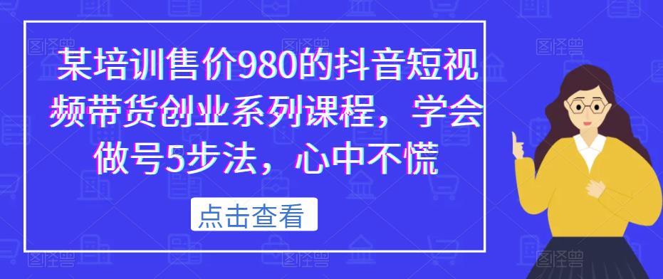 某培训售价980的抖音短视频带货创业系列课程，学会做号5步法，心中不慌-灵动共创