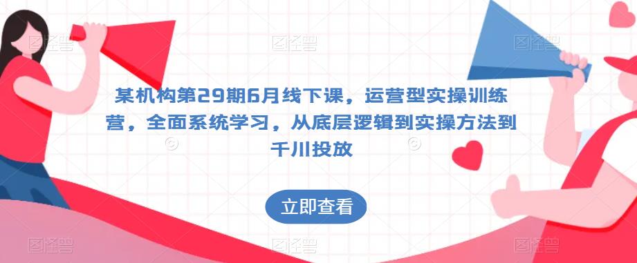 某机构第29期6月线下课，运营型实操训练营，全面系统学习，从底层逻辑到实操方法到千川投放-灵动共创