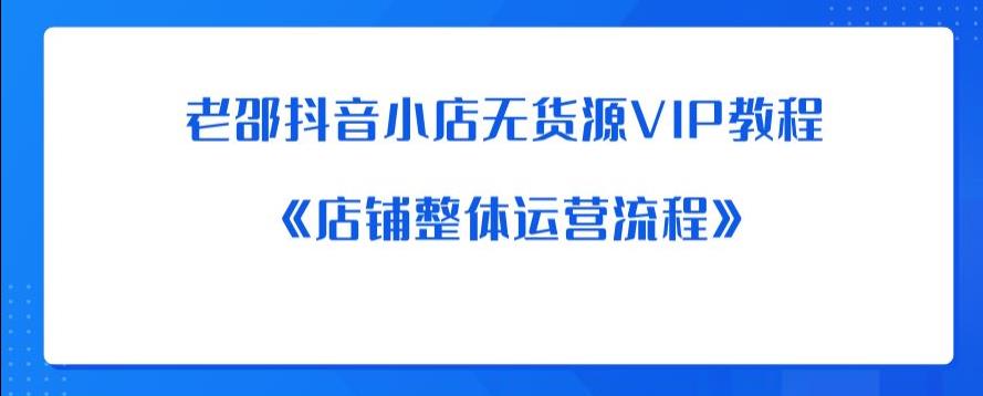 老邵抖音小店无货源VIP教程：《店铺整体运营流程》-灵动共创