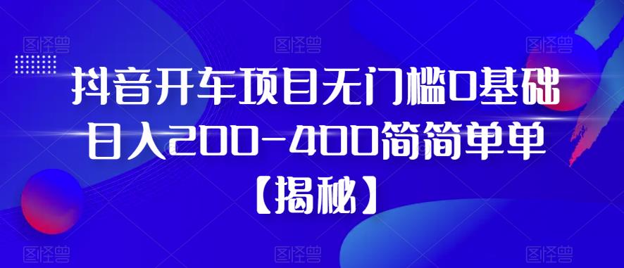抖音开车项目，无门槛0基础日入200-400简简单单【揭秘】-灵动共创