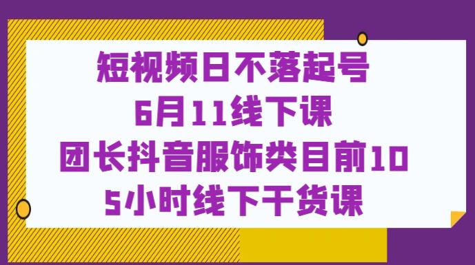 短视频日不落起号【6月11线下课】团长抖音服饰类目前10 5小时线下干货课-灵动共创