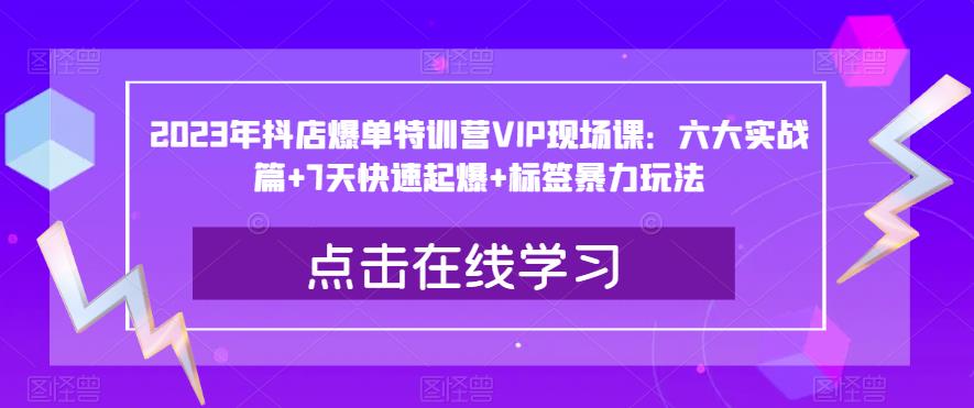 2023年抖店爆单特训营VIP现场课：六大实战篇+7天快速起爆+标签暴力玩法-灵动共创