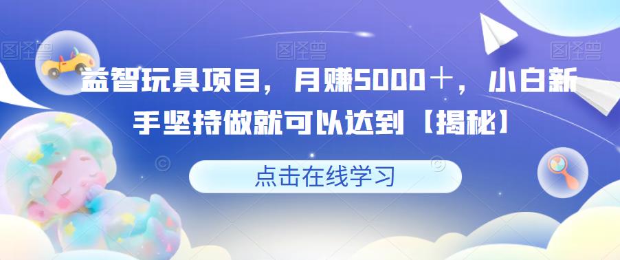 益智玩具项目，月赚5000＋，小白新手坚持做就可以达到【揭秘】-灵动共创