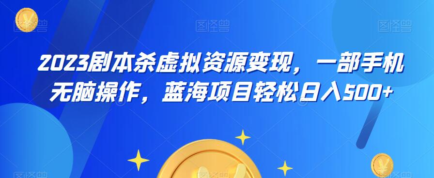 云逸·2023剧本杀虚拟资源变现，一部手机无脑操作，蓝海项目轻松日入500+-灵动共创