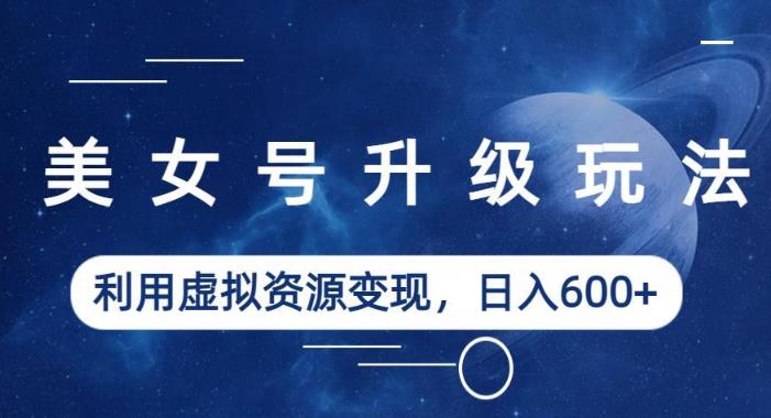 美女号升级玩法，利用虚拟资源变现，日入600+（教程+素材）【揭秘】-灵动共创