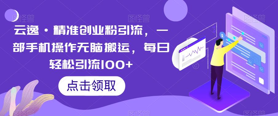 云逸·精准创业粉引流，一部手机操作无脑搬运，每日轻松引流100+-灵动共创