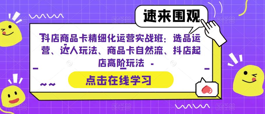 抖店商品卡精细化运营实战班：选品运营、达人玩法、商品卡自然流、抖店起店高阶玩法-灵动共创