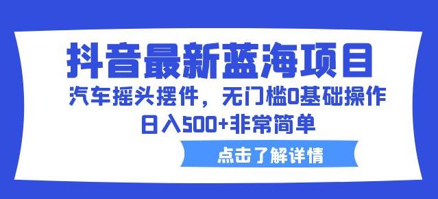 抖音最新蓝海项目，汽车摇头摆件，无门槛0基础操作，日入500+非常简单【拆解】-灵动共创