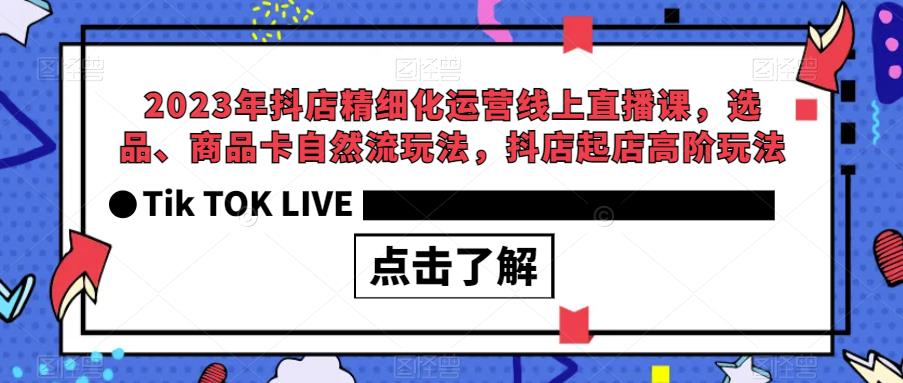 2023年抖店精细化运营线上直播课，选品、商品卡自然流玩法，抖店起店高阶玩法-灵动共创