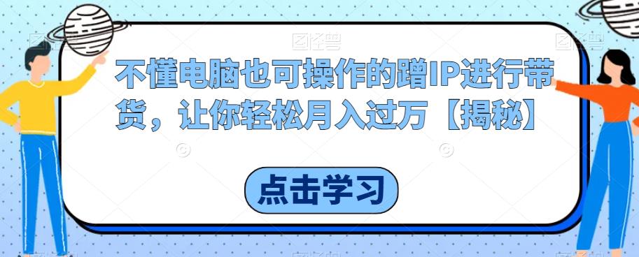 不懂电脑也可操作的蹭IP进行带货，让你轻松月入过万【揭秘】-灵动共创