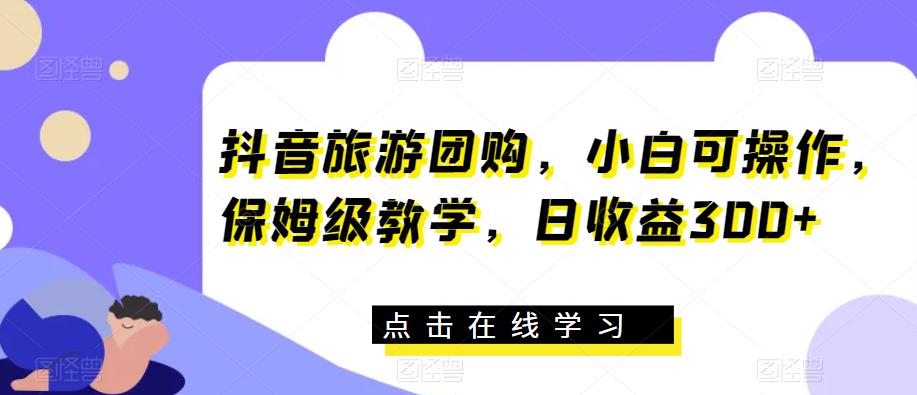 抖音旅游团购，小白可操作，保姆级教学，日收益300+【揭秘】-灵动共创