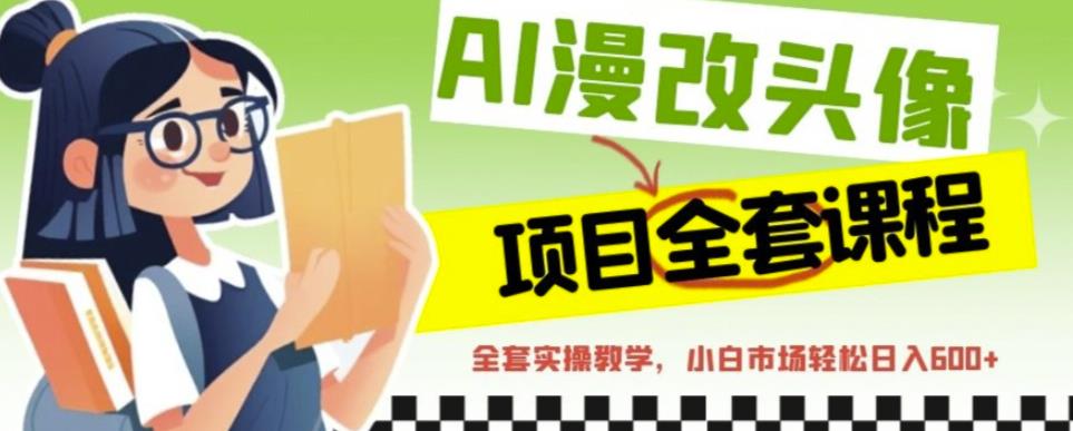 AI漫改头像全套课程，实操变现，小白轻轻松松日入600+-灵动共创