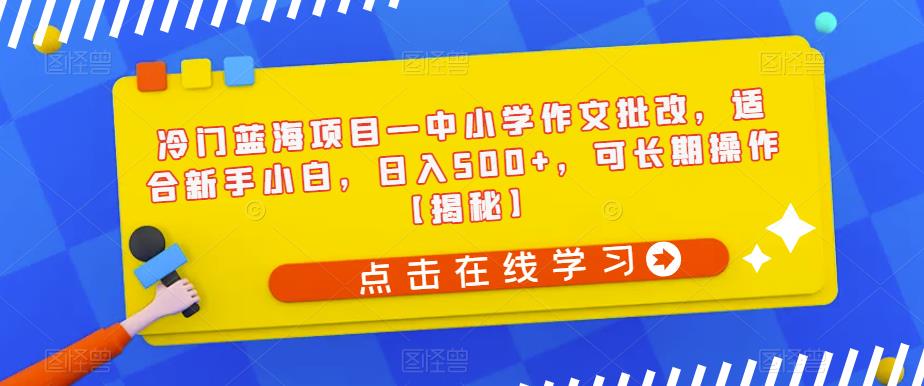 冷门蓝海项目—中小学作文批改，适合新手小白，日入500+，可长期操作【揭秘】-灵动共创