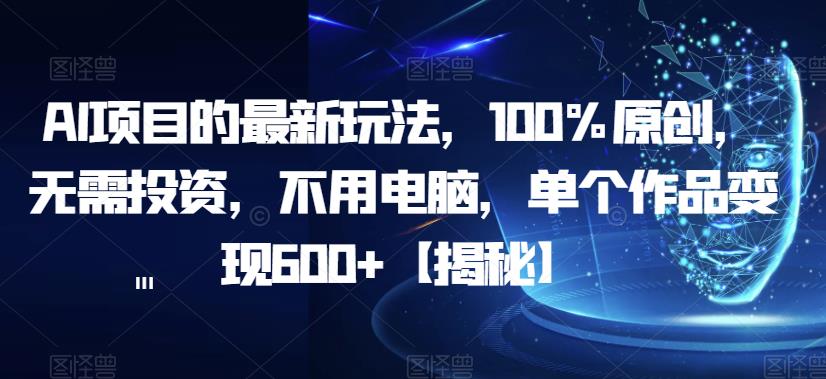 AI项目的最新玩法，100%原创，无需投资，不用电脑，单个作品变现600+【揭秘】-灵动共创