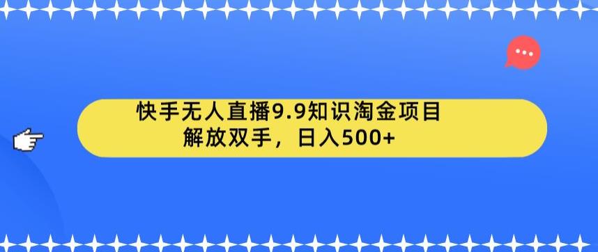 快手无人直播9.9知识淘金项目，解放双手，日入500+【揭秘】-灵动共创