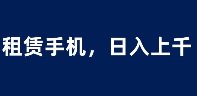 租赁手机蓝海项目，轻松到日入上千，小白0成本直接上手【揭秘】-灵动共创