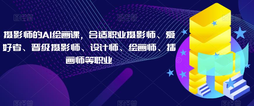 摄影师的AI绘画课，合适职业摄影师、爱好者、晋级摄影师、设计师、绘画师、插画师等职业-灵动共创