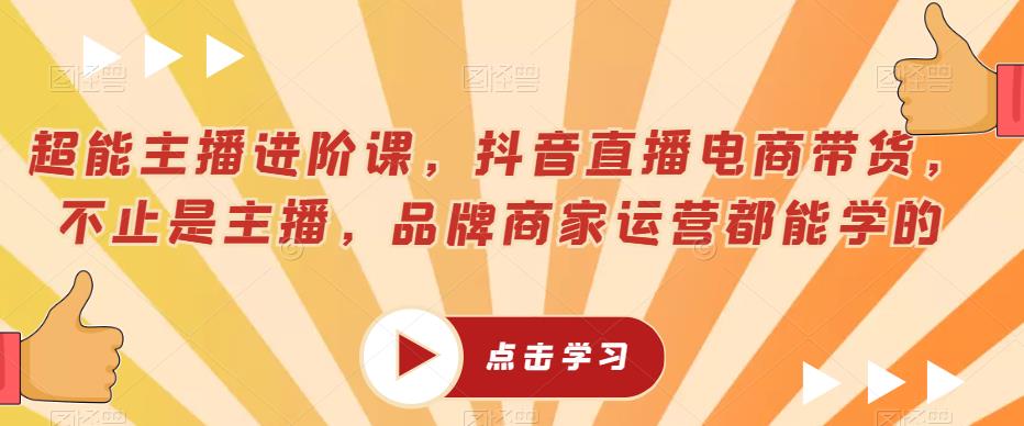 超能主播进阶课，抖音直播电商带货，不止是主播，品牌商家运营都能学的-灵动共创