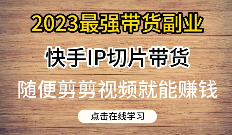 2023最强带货副业快手IP切片带货，门槛低，0粉丝也可以进行，随便剪剪视频就能赚钱-灵动共创
