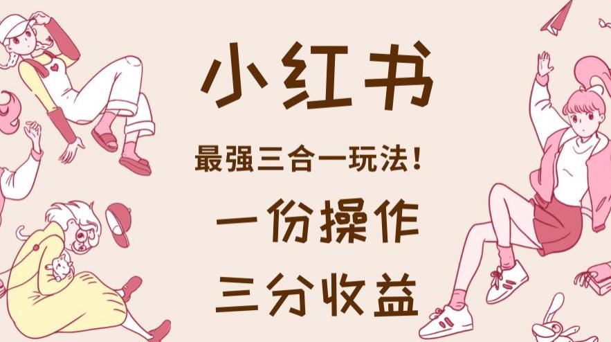 小红书最强三合一玩法，一份操作获得三份收益！【揭秘】-灵动共创