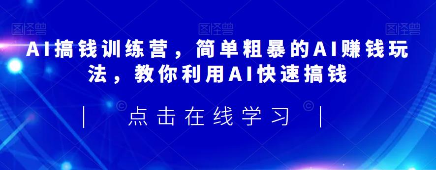 AI搞钱训练营，简单粗暴的AI赚钱玩法，教你利用AI快速搞钱-灵动共创