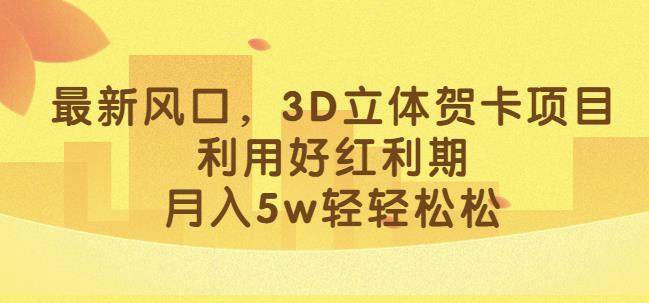 最新风口，3D立体贺卡项目，利用好红利期，月入5w轻轻松松【揭秘】-灵动共创