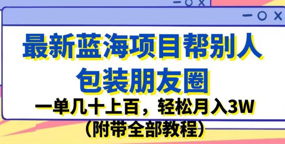 最新蓝海项目帮别人包装朋友圈，一单几十上百，轻松月入3W（附带全部教程）-灵动共创