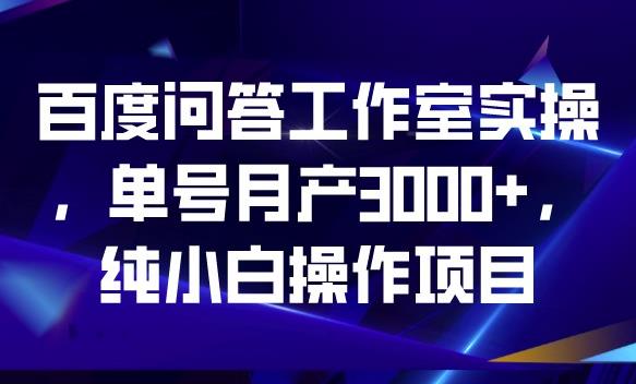 百度问答工作室实操，单号月产3000+，纯小白操作项目【揭秘】-灵动共创