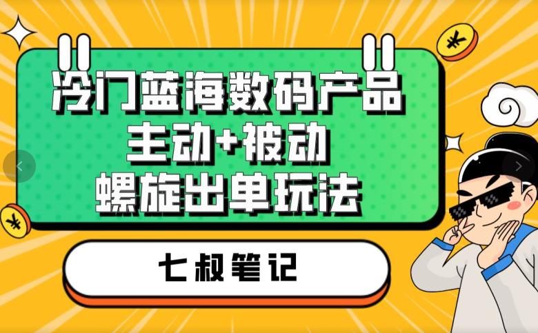 七叔冷门蓝海数码产品，主动+被动螺旋出单玩法，每天百分百出单【揭秘】-灵动共创