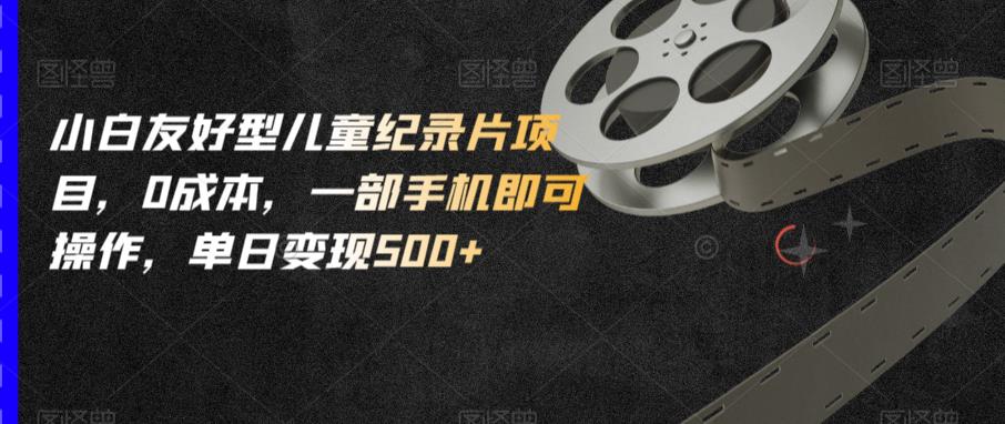 小白友好型儿童纪录片项目，0成本，一部手机即可操作，单日变现500+【揭秘】-灵动共创