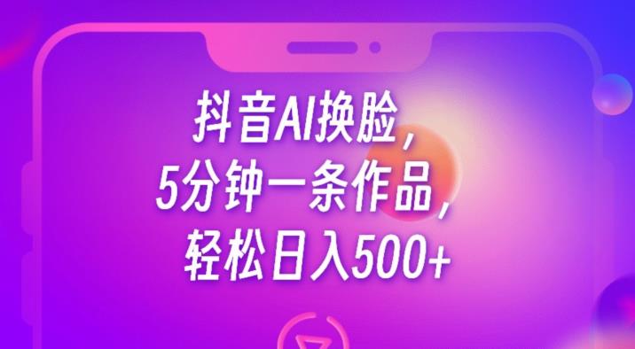 抖音AI换脸，5分钟一条作品，轻松日入500+【揭秘】-灵动共创