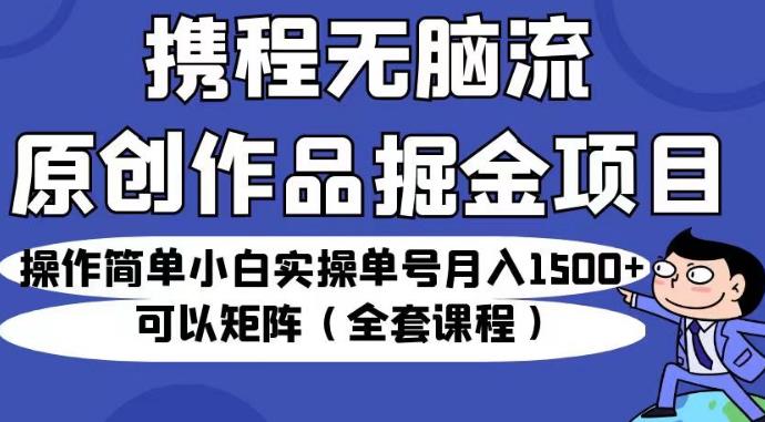 携程无脑流原创作品掘金项目，操作简单小白实操单号月入1500+可以矩阵（全套课程）【揭秘】-灵动共创