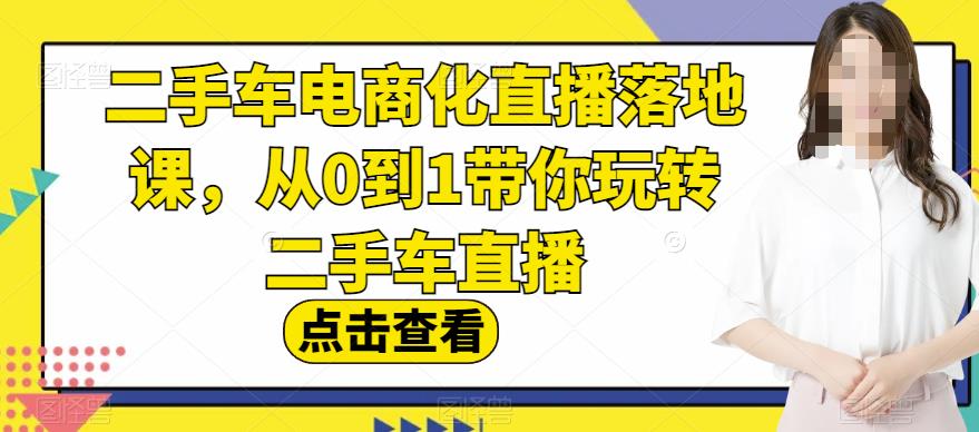 二手车电商化直播落地课，从0到1带你玩转二手车直播-灵动共创