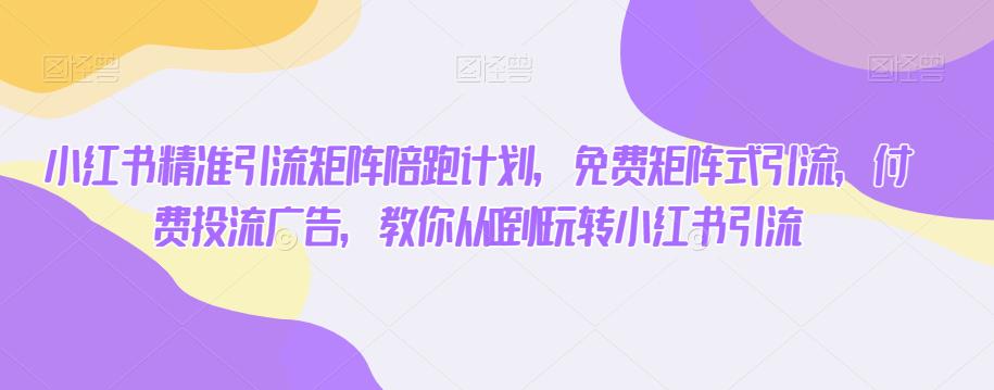 小红书精准引流矩阵陪跑计划，免费矩阵式引流，付费投流广告，教你从0到1玩转小红书引流-灵动共创