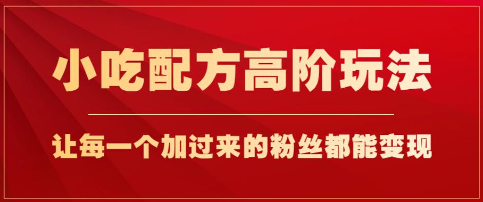 小吃配方高阶玩法，每个加过来的粉丝都能变现，一部手机轻松月入1w+【揭秘】-灵动共创