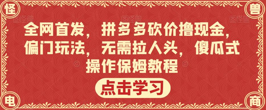 全网首发，拼多多砍价撸现金，偏门玩法，无需拉人头，傻瓜式操作保姆教程【揭秘】-灵动共创